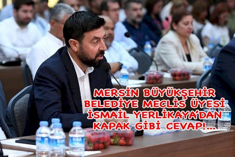 MERSİN BÜYÜKŞEHİR BELEDİYE MECLİS ÜYESİ İSMAİL YERLİKAYA SESSİZLİĞİNİ BOZDU!...